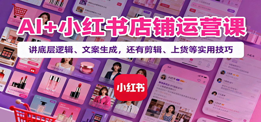 AI+小红书店铺运营课：讲底层逻辑、文案生成，还有剪辑、上货等实用技巧-闲赋网