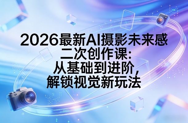 2026最新AI摄影未来感二次创作课：从基础到进阶，解锁视觉新玩法-闲赋网