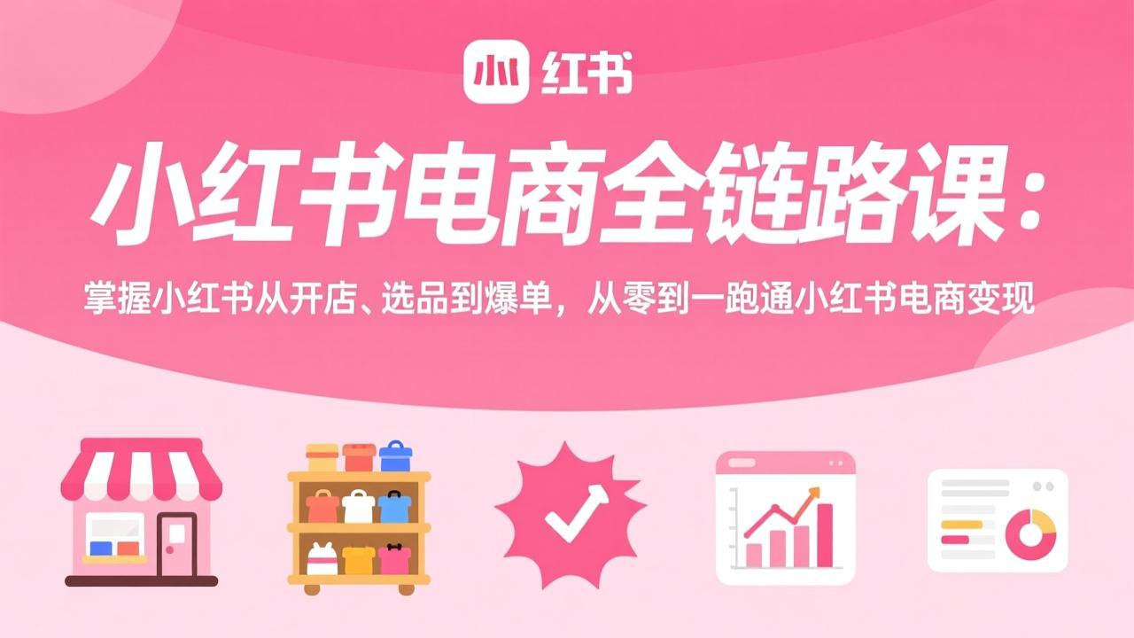 小红书电商全链路课：掌握小红书从开店、选品到爆单，从零到一跑通小红书电商变现-闲赋网
