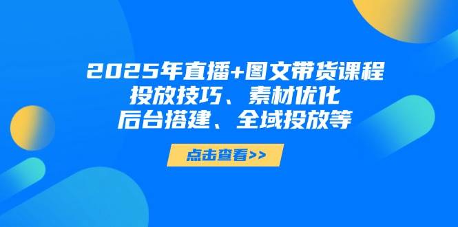 2025年短视频图文带货+直播带货：投放技巧、素材优化、后台搭建、全域投放等-闲赋网