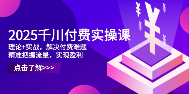 2025千川付费实操课，理论+实战，解决付费难题，精准把握流量，实现盈利-闲赋网