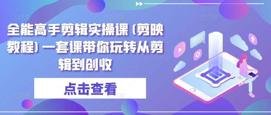 全能高手剪辑实操课(剪映教程)一套课带你玩转从剪辑到创收-闲赋网