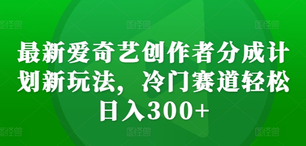 最新爱奇艺创作者分成计划新玩法，冷门赛道轻松日入300+【揭秘】-闲赋网
