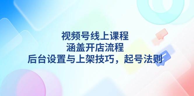 视频号线上课程详解，涵盖开店流程，后台设置与上架技巧，起号法则-闲赋网