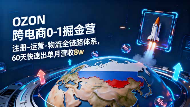 OZON跨境电商0-1掘金营：注册-运营-物流全链路体系，60天快速出单月营收8w-闲赋网