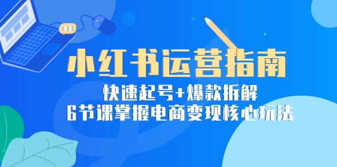 小红书运营指南：快速起号+爆款拆解，6节课掌握电商变现核心玩法-闲赋网