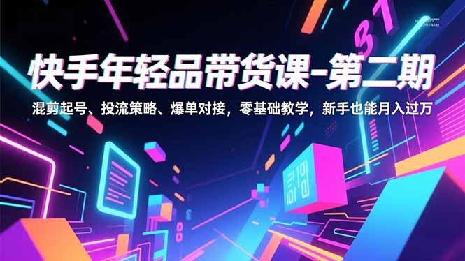 快手年轻品带货课-第二期，混剪起号、投流策略、爆单对接，零基础教学，新手也能月入过万-闲赋网