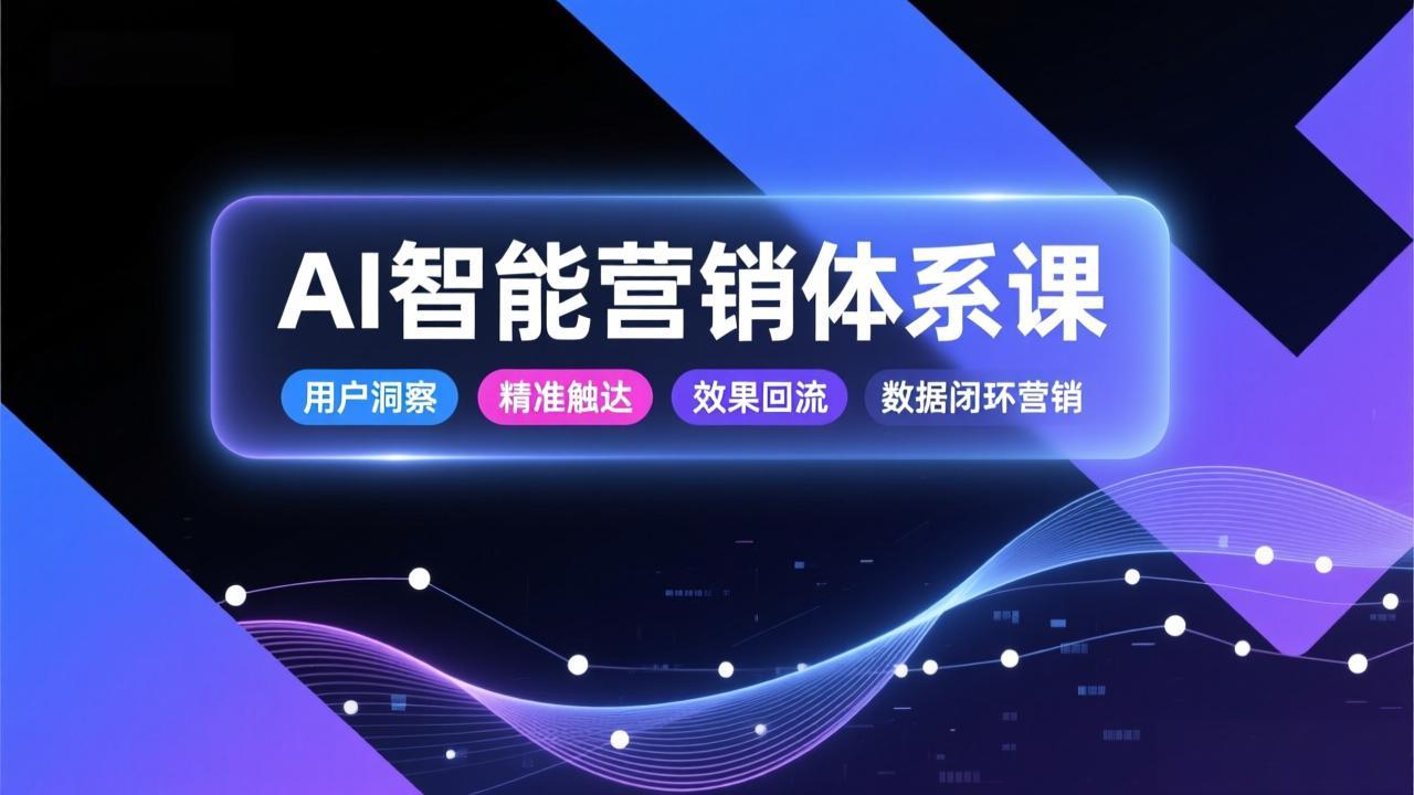 AI智能营销体系课，从用户洞察、精准触达到效果回流的数据闭环营销，提升整体营销效率与转化率-闲赋网
