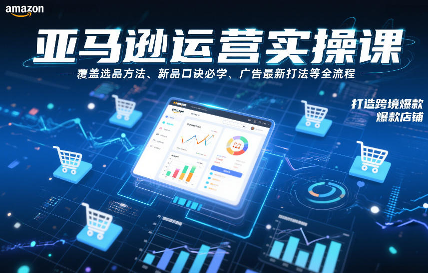 亚马逊运营实操课，覆盖选品方法、新品口诀必学、广告最新打法等全流程，打造跨境爆款店铺(更新4月)-闲赋网