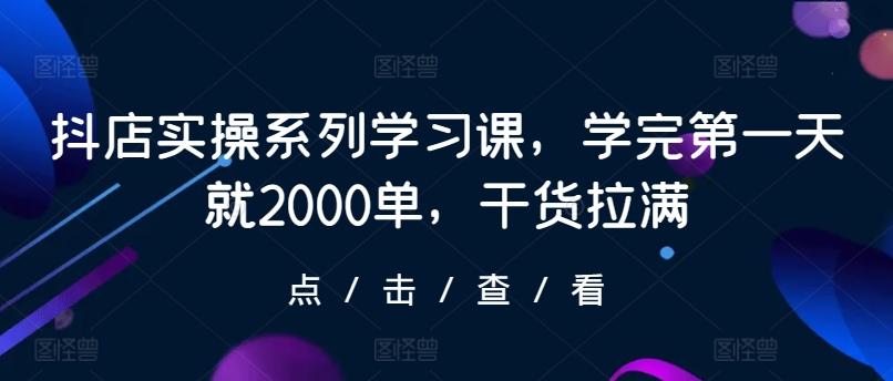 抖店实操系列学习课，学完第一天就2000单，干货拉满-闲赋网