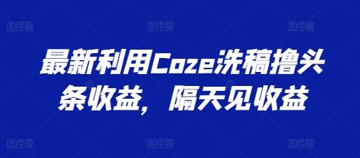 最新利用Coze洗稿撸头条收益，隔天见收益【揭秘】-闲赋网