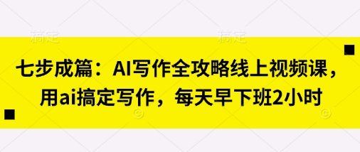 七步成篇：AI写作全攻略线上视频课，用ai搞定写作，每天早下班2小时-闲赋网