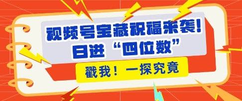 视频号宝藏祝福来袭，粉丝无忧扩张，带货效能翻倍，日进“四位数” 近在咫尺-闲赋网