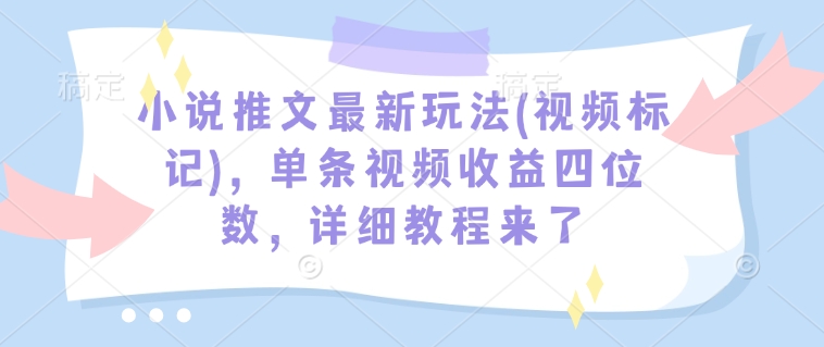 小说推文最新玩法(视频标记)，单条视频收益四位数，详细教程来了-闲赋网