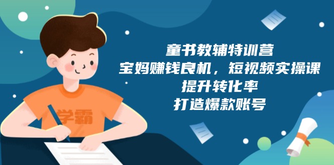 童书教辅特训营，宝妈赚钱良机，短视频实操课，提升转化率，打造爆款账号-闲赋网