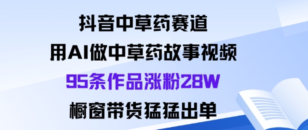 抖音中草药赛道，用Al做中草药故事视频95条作品涨粉28W，橱窗带货猛出单-闲赋网