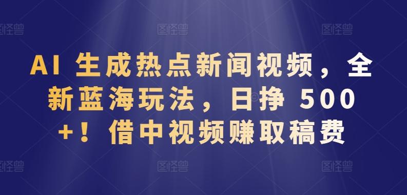 AI 生成热点新闻视频，全新蓝海玩法，日挣 500+!借中视频赚取稿费【揭秘】-闲赋网