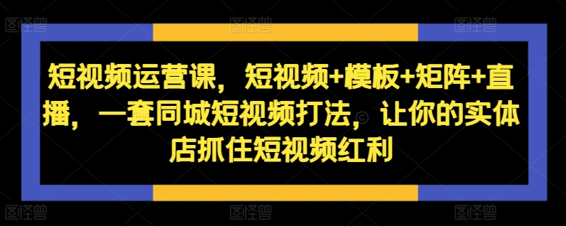 短视频运营课，短视频+模板+矩阵+直播，一套同城短视频打法，让你的实体店抓住短视频红利-闲赋网