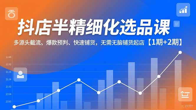 抖店半精细化选品课，多源头截流、爆款预判、快速铺货，无脑铺货起店【1期+2期】-闲赋网