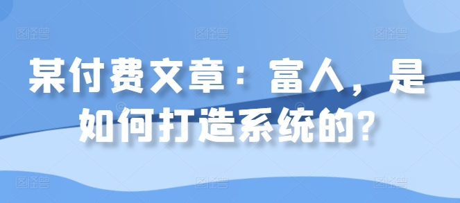某付费文章：富人，是如何打造系统的?-闲赋网