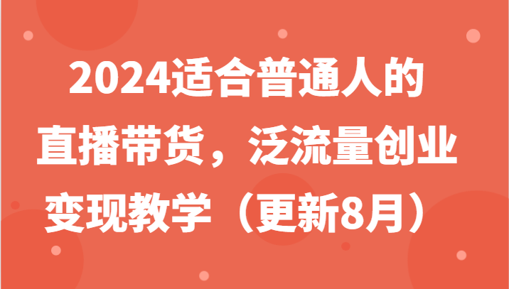 2024适合普通人的直播带货，泛流量创业变现教学(更新8月)-闲赋网