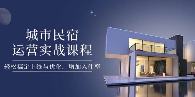 城市民宿运营实战课程，轻松搞定上线与优化，增加入住率-闲赋网