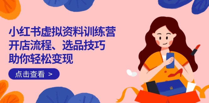 小红书虚拟资料训练营：开店流程、选品技巧一网打尽，助你轻松变现-闲赋网