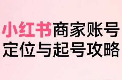 小红书电商全链路实战从定位到爆单，系统拆解小红书商家起号全流程-闲赋网