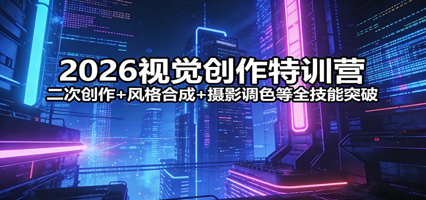 2026视觉创作特训营：二次创作+风格合成+摄影调色等全技能突破-闲赋网
