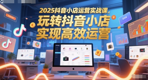 2025抖音小店运营实战课，玩转抖音小店，实现高效运营-闲赋网