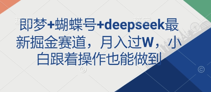 即梦+蝴蝶号+deepseek最新掘金赛道，月入过W，小白跟着操作也能做到-闲赋网