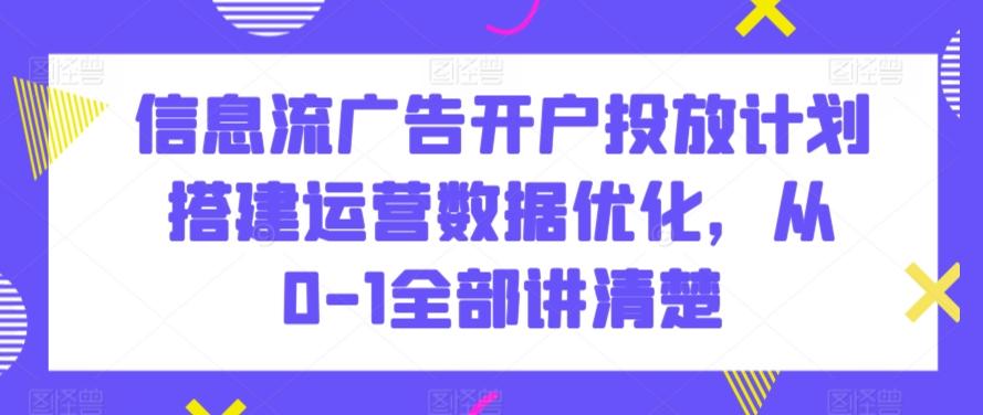信息流广告开户投放计划搭建运营数据优化，从0-1全部讲清楚-闲赋网