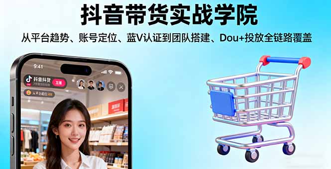 抖音带货实战学院:从平台趋势/账号定位/蓝V认证到团队搭建/Dou+投放全链路-闲赋网