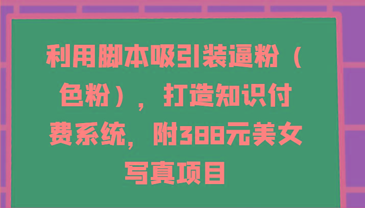 利用脚本吸引装逼粉(色粉)，打造知识付费系统，附388元美女写真项目-闲赋网