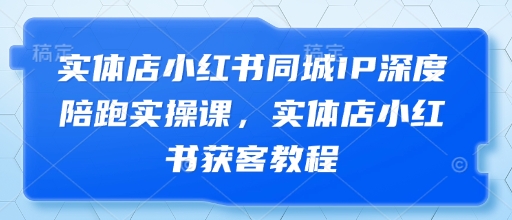 实体店小红书同城IP深度陪跑实操课，实体店小红书获客教程-闲赋网
