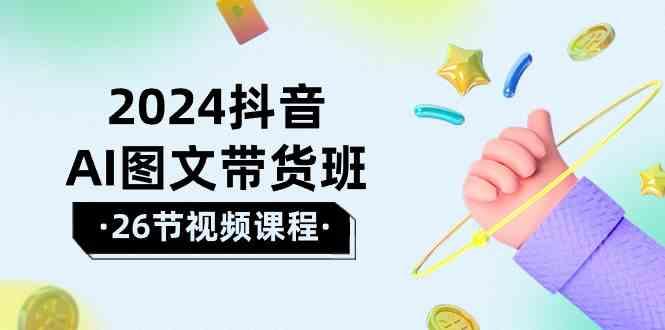 2024抖音AI图文带货班：在这个赛道上乘风破浪拿到好效果(26节课)-闲赋网