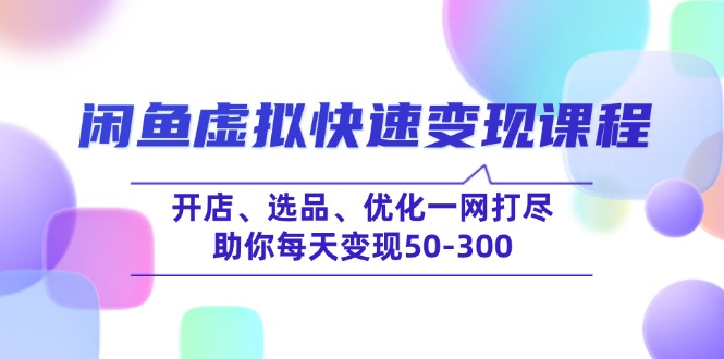 闲鱼虚拟快速变现课程，开店、选品、优化一网打尽，助你每天变现50-300-闲赋网