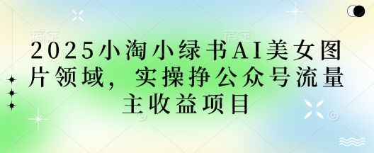 2025小绿书AI美女图片领域，实操挣公众号流量主收益项目-闲赋网