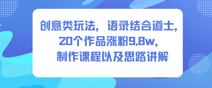 创意类玩法，语录结合道士，20个作品涨粉9.8w，制作课程以及思路讲解-闲赋网