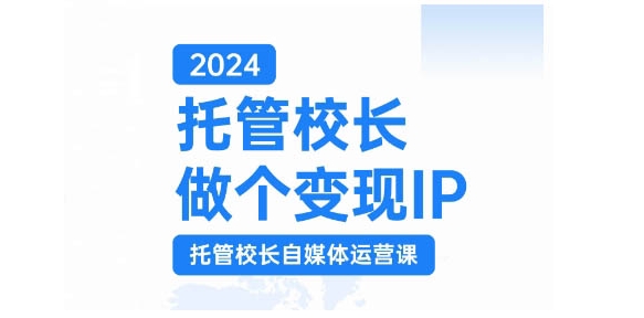2024托管校长做个变现IP，托管校长自媒体运营课，利用短视频实现校区利润翻番-闲赋网