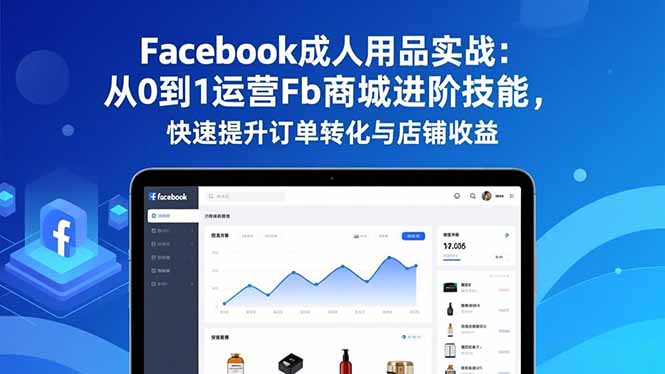 Facebook成人用品实战：从0到1运营Fb商城进阶技能，快速提升订单转化与店铺收益-闲赋网