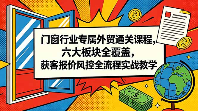 门窗行业专属外贸通关课程，六大板块全覆盖，获客报价风控全流程实战教学-闲赋网