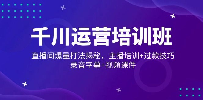 千川运营培训班，直播间爆量打法揭秘，主播培训+过款技巧，录音字幕+视频-闲赋网