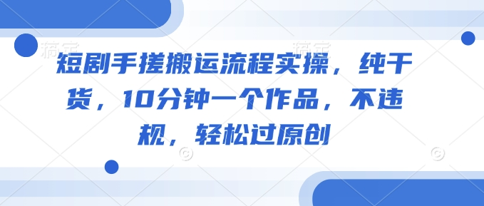 短剧手搓搬运流程实操，纯干货，10分钟一个作品，不违规，轻松过原创-闲赋网