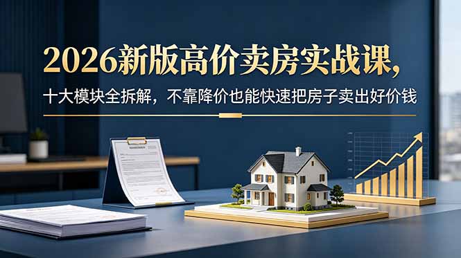 2026新版高价卖房实战课，十大模块全拆解，不靠降价也能快速把房子卖出好价钱-闲赋网