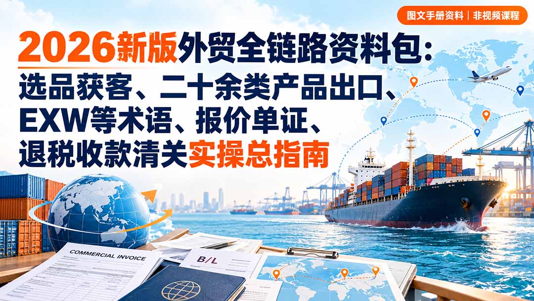 2026新版外贸全链路资料包：选品获客、二十余类产品出口、EXW等术语、报价单证、退税收款清关实操总指南-闲赋网