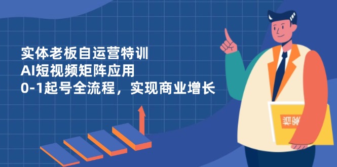 实体老板自运营特训，AI短视频矩阵应用，0-1起号全流程，实现商业增长-闲赋网