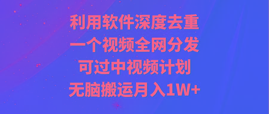 利用软件深度去重，一个视频全网分发，可过中视频计划，无脑搬运月入1W+-闲赋网