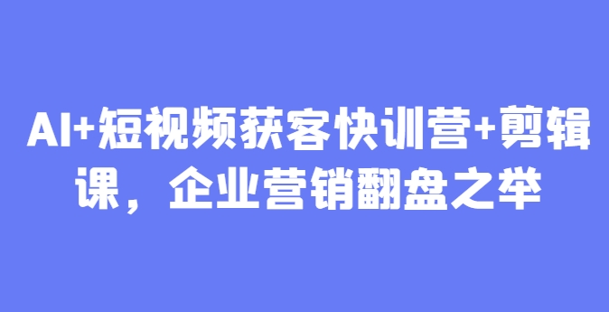AI+短视频获客快训营+剪辑课，企业营销翻盘之举-闲赋网