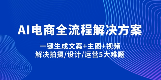 AI电商全流程解决方案,一键生成文案+主图+视频,解决拍摄/设计/运营5大难题-闲赋网